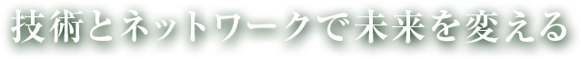 技術とネットワークで未来を変える